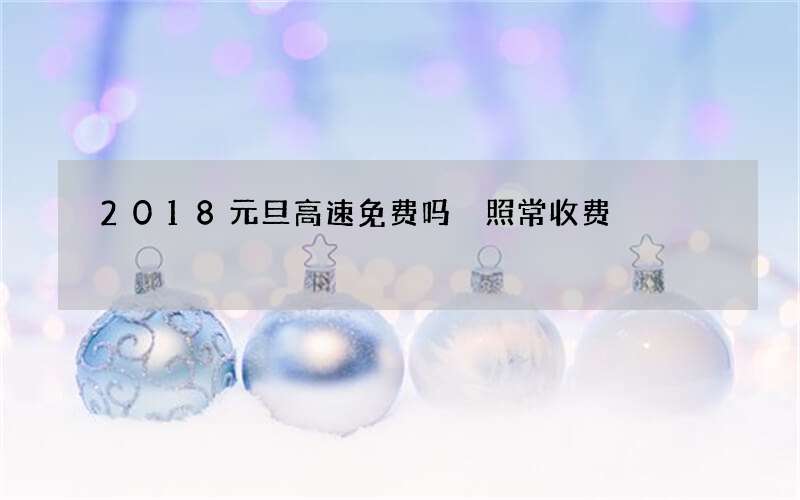 2018元旦高速免费吗 照常收费